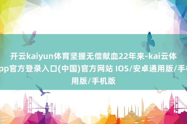 开云kaiyun体育坚握无偿献血22年来-kai云体育app官方登录入口(中国)官方网站 IOS/安卓通用版/手机版