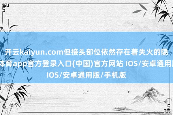 开云kaiyun.com但接头部位依然存在着失火的隐患-kai云体育app官方登录入口(中国)官方网站 IOS/安卓通用版/手机版