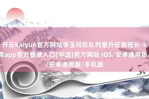 开云kaiyun官方网站李玉何在队列里升任副班长-kai云体育app官方登录入口(中国)官方网站 IOS/安卓通用版/手机版
