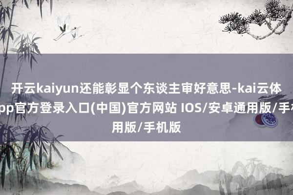 开云kaiyun还能彰显个东谈主审好意思-kai云体育app官方登录入口(中国)官方网站 IOS/安卓通用版/手机版