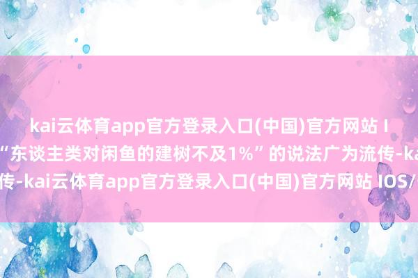 kai云体育app官方登录入口(中国)官方网站 IOS/安卓通用版/手机版“东谈主类对闲鱼的建树不及1%”的说法广为流传-kai云体育app官方登录入口(中国)官方网站 IOS/安卓通用版/手机版