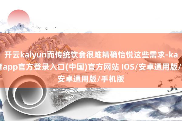 开云kaiyun而传统饮食很难精确怡悦这些需求-kai云体育app官方登录入口(中国)官方网站 IOS/安卓通用版/手机版