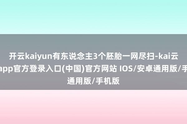 开云kaiyun有东说念主3个胚胎一网尽扫-kai云体育app官方登录入口(中国)官方网站 IOS/安卓通用版/手机版