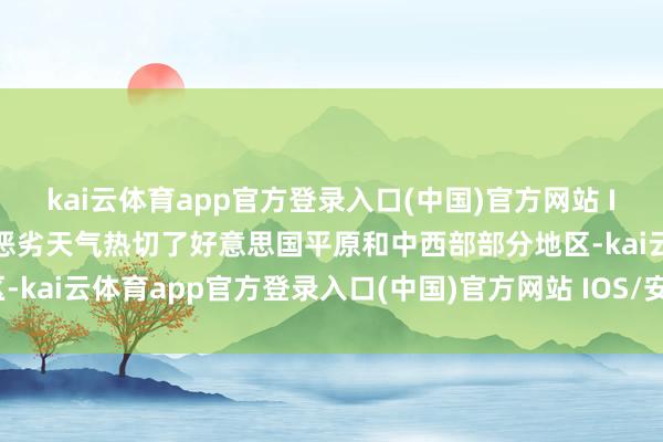 kai云体育app官方登录入口(中国)官方网站 IOS/安卓通用版/手机版恶劣天气热切了好意思国平原和中西部部分地区-kai云体育app官方登录入口(中国)官方网站 IOS/安卓通用版/手机版