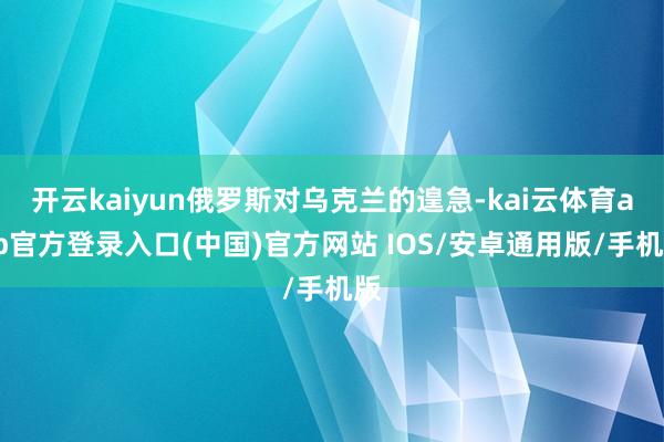 开云kaiyun俄罗斯对乌克兰的遑急-kai云体育app官方登录入口(中国)官方网站 IOS/安卓通用版/手机版
