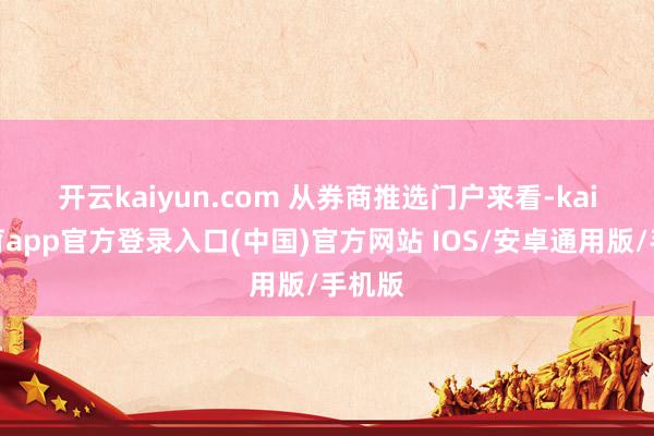 开云kaiyun.com 　　从券商推选门户来看-kai云体育app官方登录入口(中国)官方网站 IOS/安卓通用版/手机版