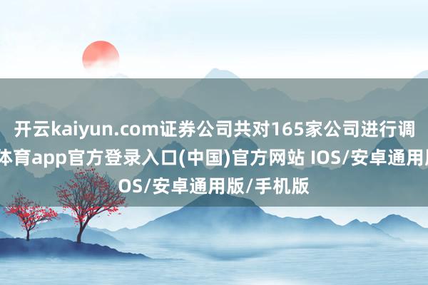 开云kaiyun.com证券公司共对165家公司进行调研-kai云体育app官方登录入口(中国)官方网站 IOS/安卓通用版/手机版