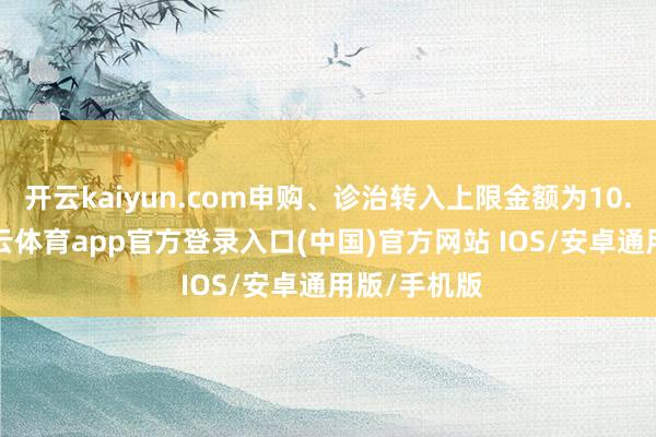 开云kaiyun.com申购、诊治转入上限金额为10.0万元-kai云体育app官方登录入口(中国)官方网站 IOS/安卓通用版/手机版