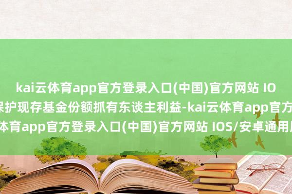 kai云体育app官方登录入口(中国)官方网站 IOS/安卓通用版/手机版为保护现存基金份额抓有东谈主利益-kai云体育app官方登录入口(中国)官方网站 IOS/安卓通用版/手机版