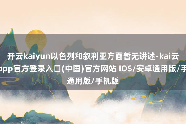 开云kaiyun以色列和叙利亚方面暂无讲述-kai云体育app官方登录入口(中国)官方网站 IOS/安卓通用版/手机版