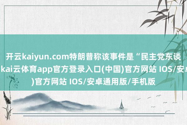 开云kaiyun.com特朗普称该事件是“民主党东谈主炮制的骗局”-kai云体育app官方登录入口(中国)官方网站 IOS/安卓通用版/手机版