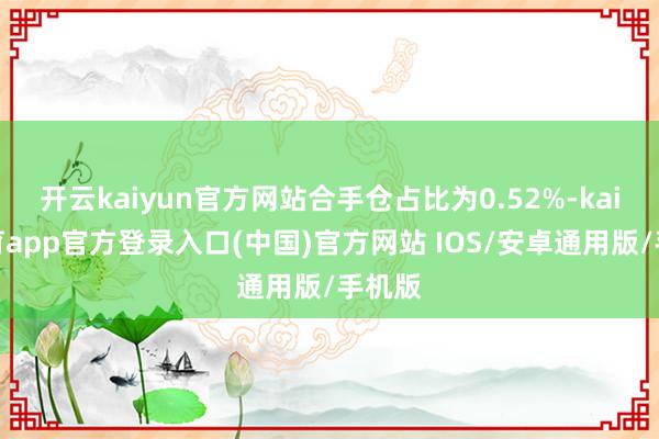 开云kaiyun官方网站合手仓占比为0.52%-kai云体育app官方登录入口(中国)官方网站 IOS/安卓通用版/手机版