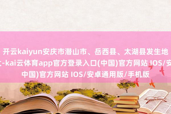 开云kaiyun安庆市潜山市、岳西县、太湖县发生地质灾害可能性较大-kai云体育app官方登录入口(中国)官方网站 IOS/安卓通用版/手机版