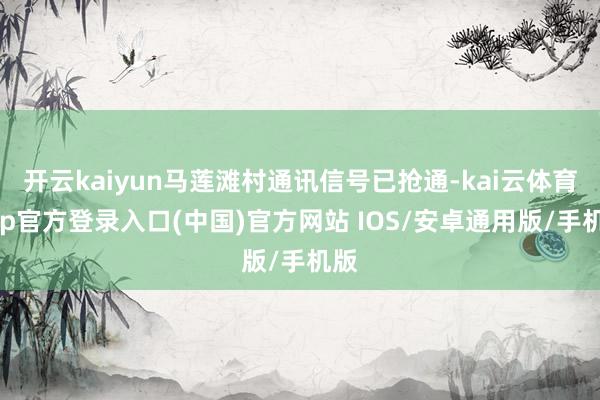开云kaiyun马莲滩村通讯信号已抢通-kai云体育app官方登录入口(中国)官方网站 IOS/安卓通用版/手机版