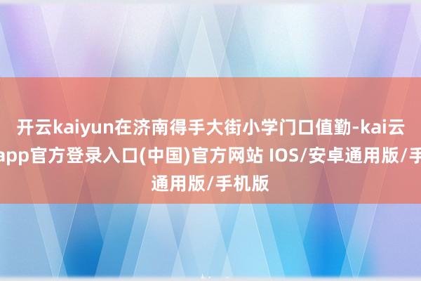 开云kaiyun在济南得手大街小学门口值勤-kai云体育app官方登录入口(中国)官方网站 IOS/安卓通用版/手机版