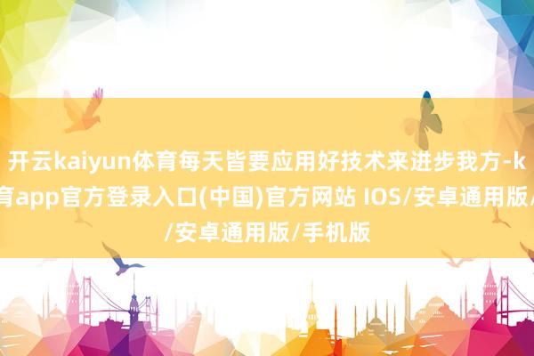 开云kaiyun体育每天皆要应用好技术来进步我方-kai云体育app官方登录入口(中国)官方网站 IOS/安卓通用版/手机版