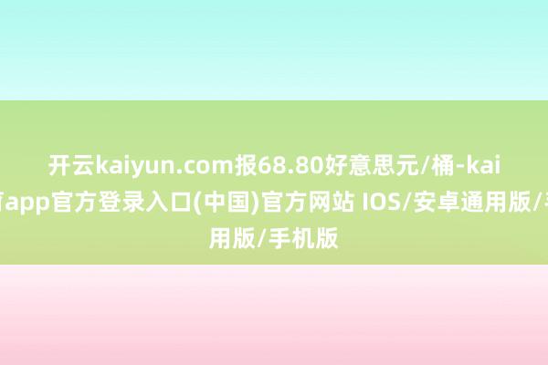 开云kaiyun.com报68.80好意思元/桶-kai云体育app官方登录入口(中国)官方网站 IOS/安卓通用版/手机版