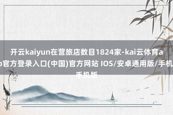 开云kaiyun在营旅店数目1824家-kai云体育app官方登录入口(中国)官方网站 IOS/安卓通用版/手机版