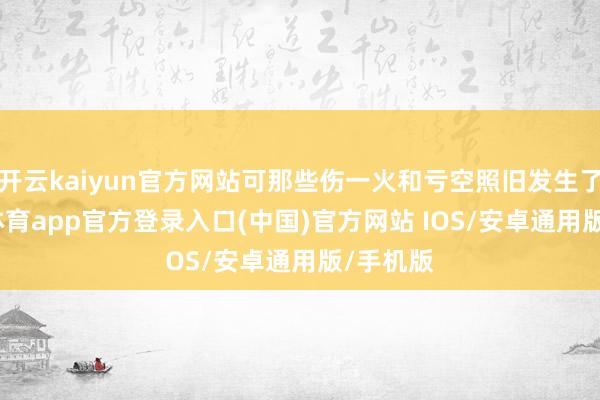 开云kaiyun官方网站可那些伤一火和亏空照旧发生了-kai云体育app官方登录入口(中国)官方网站 IOS/安卓通用版/手机版