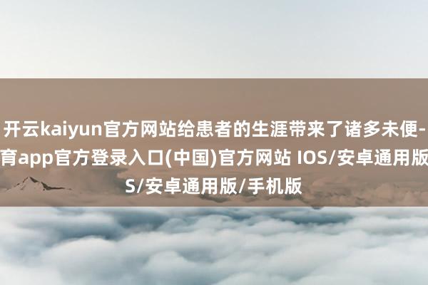 开云kaiyun官方网站给患者的生涯带来了诸多未便-kai云体育app官方登录入口(中国)官方网站 IOS/安卓通用版/手机版