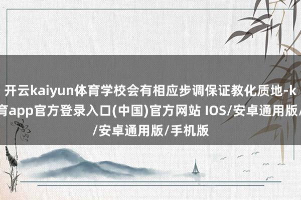 开云kaiyun体育学校会有相应步调保证教化质地-kai云体育app官方登录入口(中国)官方网站 IOS/安卓通用版/手机版