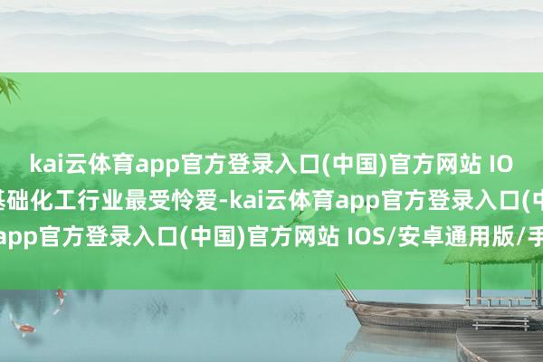 kai云体育app官方登录入口(中国)官方网站 IOS/安卓通用版/手机版基础化工行业最受怜爱-kai云体育app官方登录入口(中国)官方网站 IOS/安卓通用版/手机版