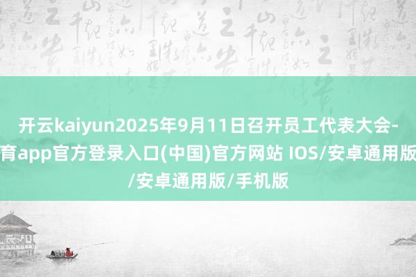 开云kaiyun2025年9月11日召开员工代表大会-kai云体育app官方登录入口(中国)官方网站 IOS/安卓通用版/手机版