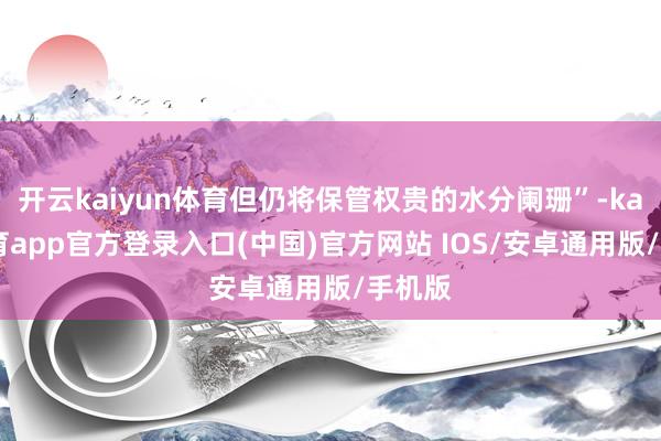开云kaiyun体育但仍将保管权贵的水分阑珊”-kai云体育app官方登录入口(中国)官方网站 IOS/安卓通用版/手机版