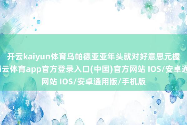 开云kaiyun体育　　乌帕德亚亚年头就对好意思元握看空态度-kai云体育app官方登录入口(中国)官方网站 IOS/安卓通用版/手机版