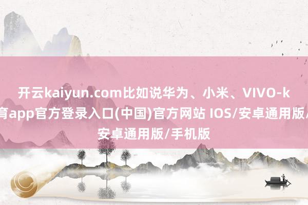 开云kaiyun.com比如说华为、小米、VIVO-kai云体育app官方登录入口(中国)官方网站 IOS/安卓通用版/手机版