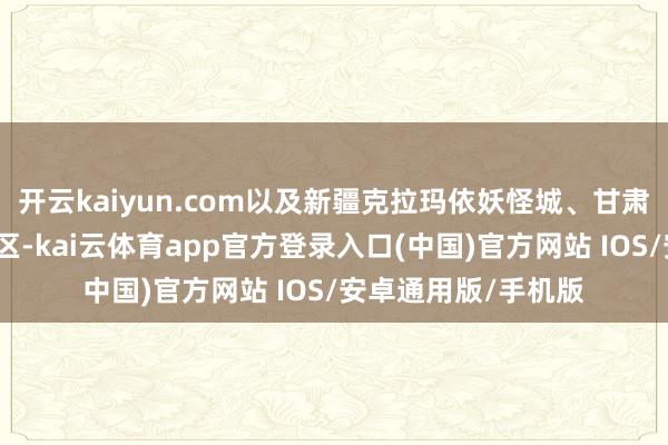 开云kaiyun.com以及新疆克拉玛依妖怪城、甘肃兰州水墨丹霞等景区-kai云体育app官方登录入口(中国)官方网站 IOS/安卓通用版/手机版