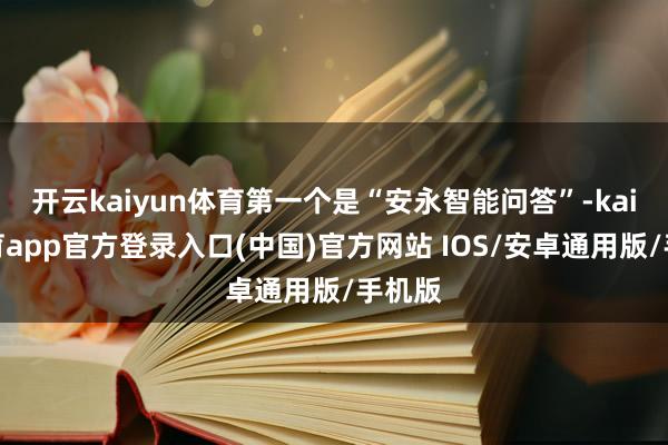 开云kaiyun体育第一个是“安永智能问答”-kai云体育app官方登录入口(中国)官方网站 IOS/安卓通用版/手机版