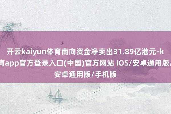 开云kaiyun体育南向资金净卖出31.89亿港元-kai云体育app官方登录入口(中国)官方网站 IOS/安卓通用版/手机版