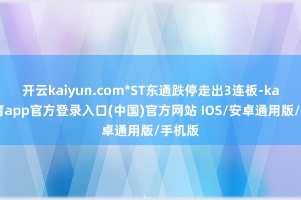 开云kaiyun.com*ST东通跌停走出3连板-kai云体育app官方登录入口(中国)官方网站 IOS/安卓通用版/手机版