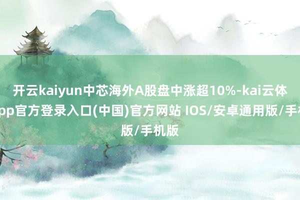 开云kaiyun中芯海外A股盘中涨超10%-kai云体育app官方登录入口(中国)官方网站 IOS/安卓通用版/手机版