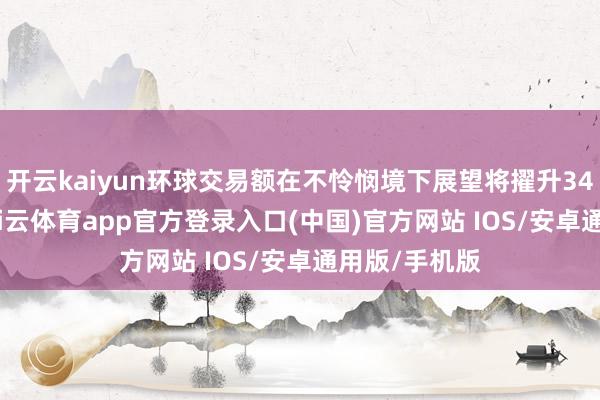 开云kaiyun环球交易额在不怜悯境下展望将擢升34%至37%-kai云体育app官方登录入口(中国)官方网站 IOS/安卓通用版/手机版