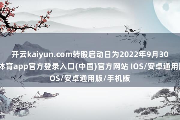 开云kaiyun.com转股启动日为2022年9月30日-kai云体育app官方登录入口(中国)官方网站 IOS/安卓通用版/手机版