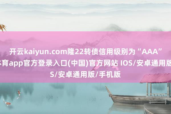 开云kaiyun.com隆22转债信用级别为“AAA”-kai云体育app官方登录入口(中国)官方网站 IOS/安卓通用版/手机版