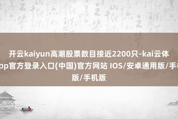 开云kaiyun高潮股票数目接近2200只-kai云体育app官方登录入口(中国)官方网站 IOS/安卓通用版/手机版