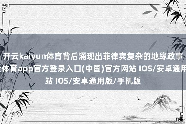 开云kaiyun体育背后涌现出菲律宾复杂的地缘政事算盘-kai云体育app官方登录入口(中国)官方网站 IOS/安卓通用版/手机版