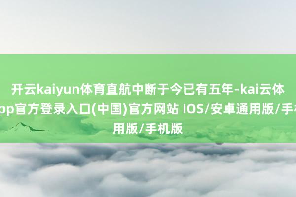 开云kaiyun体育直航中断于今已有五年-kai云体育app官方登录入口(中国)官方网站 IOS/安卓通用版/手机版