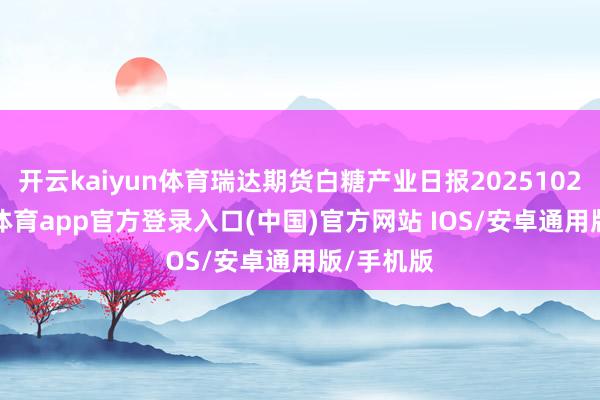 开云kaiyun体育瑞达期货白糖产业日报20251028-kai云体育app官方登录入口(中国)官方网站 IOS/安卓通用版/手机版