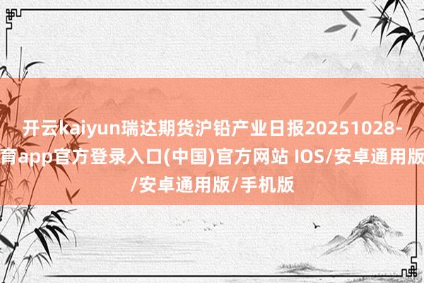 开云kaiyun瑞达期货沪铅产业日报20251028-kai云体育app官方登录入口(中国)官方网站 IOS/安卓通用版/手机版