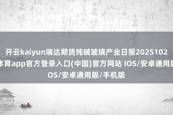 开云kaiyun瑞达期货纯碱玻璃产业日报20251028-kai云体育app官方登录入口(中国)官方网站 IOS/安卓通用版/手机版