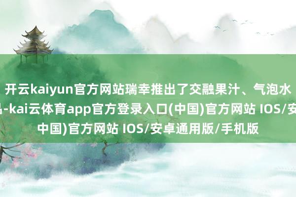 开云kaiyun官方网站瑞幸推出了交融果汁、气泡水等元素的咖啡饮品-kai云体育app官方登录入口(中国)官方网站 IOS/安卓通用版/手机版