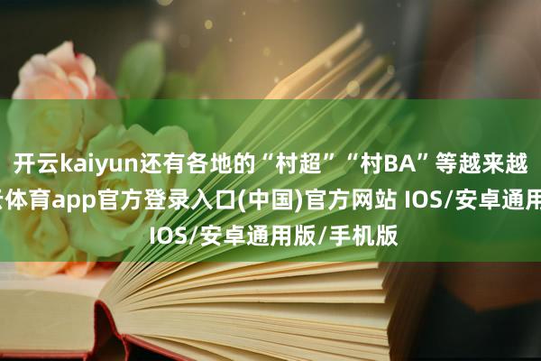 开云kaiyun还有各地的“村超”“村BA”等越来越火热-kai云体育app官方登录入口(中国)官方网站 IOS/安卓通用版/手机版