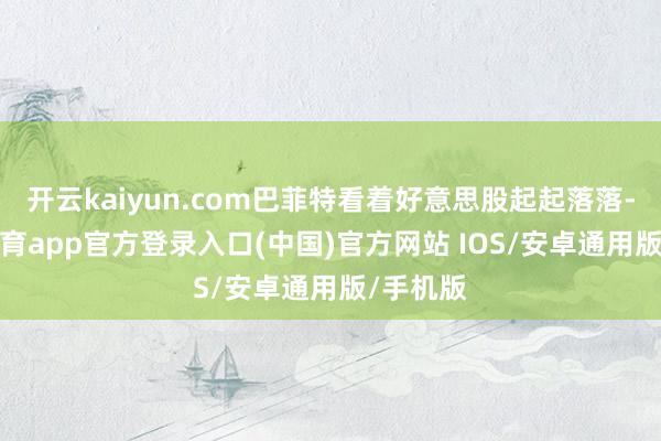开云kaiyun.com巴菲特看着好意思股起起落落-kai云体育app官方登录入口(中国)官方网站 IOS/安卓通用版/手机版