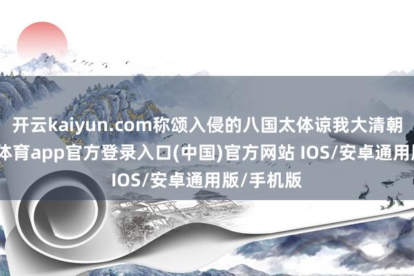 开云kaiyun.com称颂入侵的八国太体谅我大清朝了-kai云体育app官方登录入口(中国)官方网站 IOS/安卓通用版/手机版