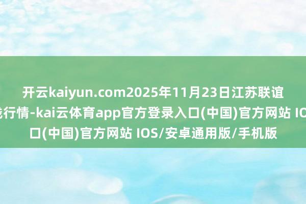 开云kaiyun.com2025年11月23日江苏联谊农副产物批发市集价钱行情-kai云体育app官方登录入口(中国)官方网站 IOS/安卓通用版/手机版