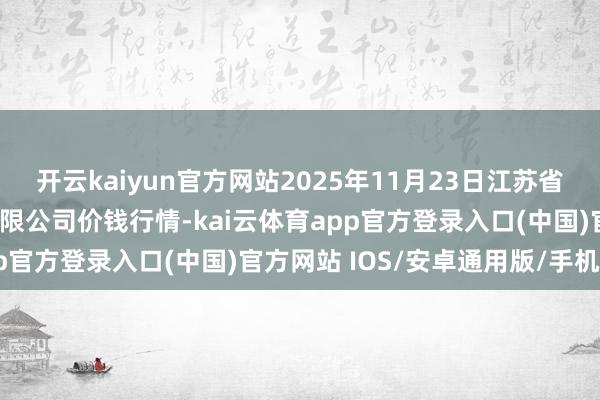 开云kaiyun官方网站2025年11月23日江苏省苏中农副居品走动中心有限公司价钱行情-kai云体育app官方登录入口(中国)官方网站 IOS/安卓通用版/手机版